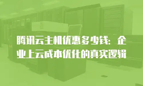 腾讯云主机优惠多少钱：企业上云成本优化的真实逻辑