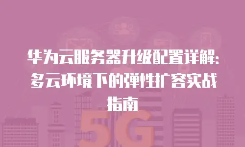 华为云服务器升级配置详解：多云环境下的弹性扩容实战指南
