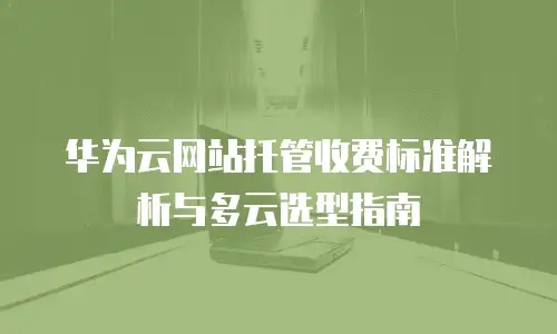 华为云网站托管收费标准解析与多云选型指南