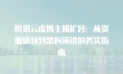腾讯云虚拟主机扩容：从资源瓶颈到架构演进的务实指南