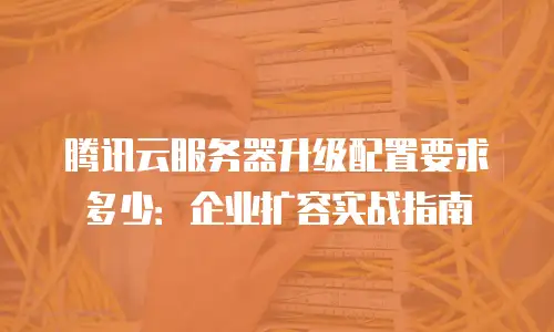 腾讯云服务器升级配置要求多少：企业扩容实战指南