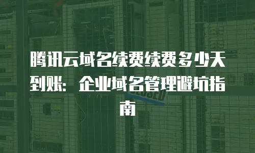 腾讯云域名续费续费多少天到账：企业域名管理避坑指南