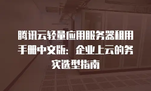 腾讯云轻量应用服务器租用手册中文版：企业上云的务实选型指南
