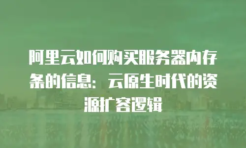 阿里云如何购买服务器内存条的信息：云原生时代的资源扩容逻辑