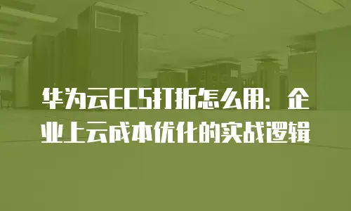 华为云ECS打折怎么用：企业上云成本优化的实战逻辑