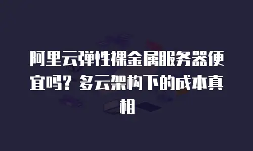阿里云弹性裸金属服务器便宜吗？多云架构下的成本真相