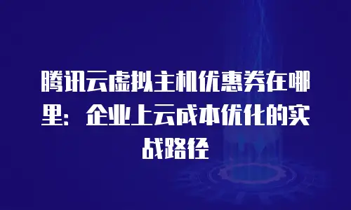 腾讯云虚拟主机优惠券在哪里：企业上云成本优化的实战路径