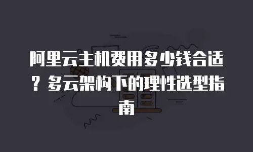 阿里云主机费用多少钱合适？多云架构下的理性选型指南