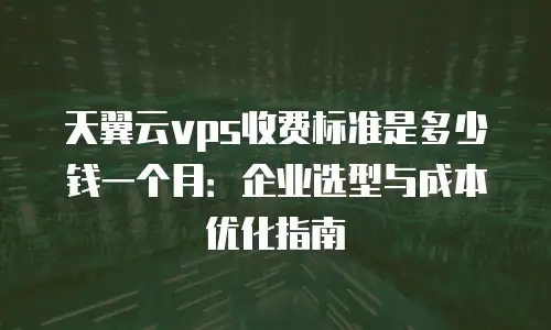 天翼云vps收费标准是多少钱一个月：企业选型与成本优化指南
