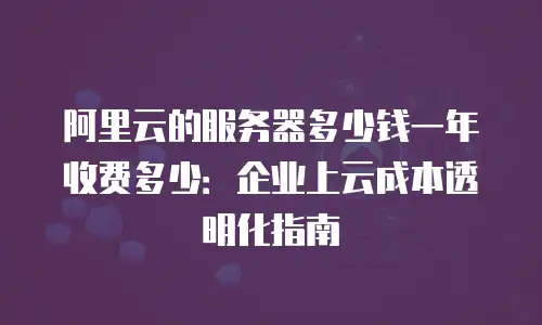 阿里云的服务器多少钱一年收费多少：企业上云成本透明化指南