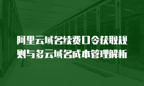 阿里云域名续费口令获取规则与多云域名成本管理解析