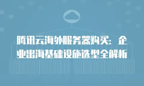 腾讯云海外服务器购买：企业出海基础设施选型全解析