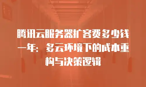 腾讯云服务器扩容费多少钱一年：多云环境下的成本重构与决策逻辑