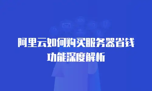 阿里云如何购买服务器省钱功能深度解析