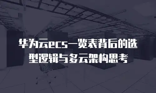 华为云ecs一览表背后的选型逻辑与多云架构思考