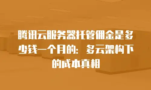 腾讯云服务器托管佣金是多少钱一个月的：多云架构下的成本真相