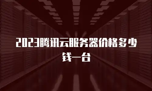 2023腾讯云服务器价格多少钱一台