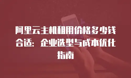 阿里云主机租用价格多少钱合适：企业选型与成本优化指南
