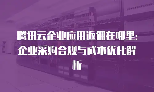 腾讯云企业应用返佣在哪里：企业采购合规与成本优化解析