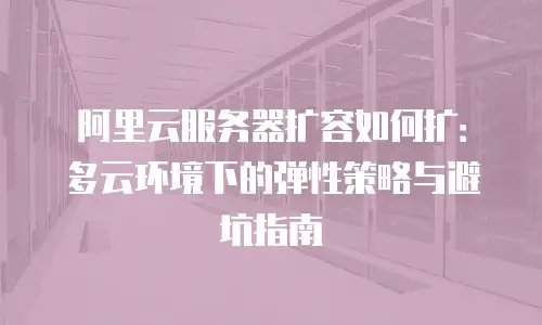 阿里云服务器扩容如何扩：多云环境下的弹性策略与避坑指南