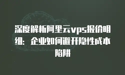深度解析阿里云vps报价明细：企业如何避开隐性成本陷阱