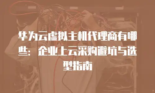 华为云虚拟主机代理商有哪些：企业上云采购避坑与选型指南