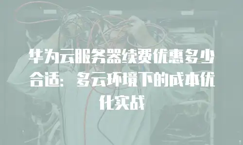 华为云服务器续费优惠多少合适：多云环境下的成本优化实战