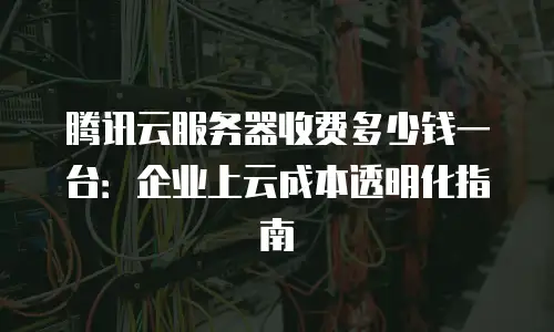 腾讯云服务器收费多少钱一台：企业上云成本透明化指南