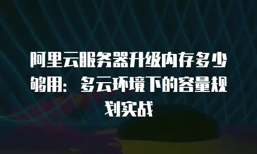 阿里云服务器升级内存多少够用：多云环境下的容量规划实战