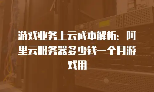 游戏业务上云成本解析：阿里云服务器多少钱一个月游戏用