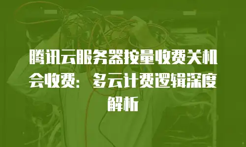 腾讯云服务器按量收费关机会收费：多云计费逻辑深度解析