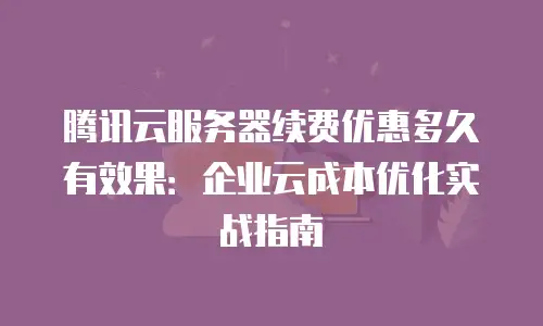 腾讯云服务器续费优惠多久有效果：企业云成本优化实战指南