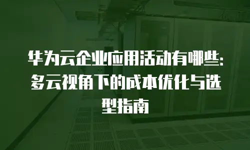 华为云企业应用活动有哪些：多云视角下的成本优化与选型指南