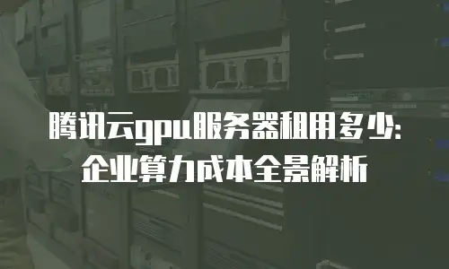 腾讯云gpu服务器租用多少：企业算力成本全景解析