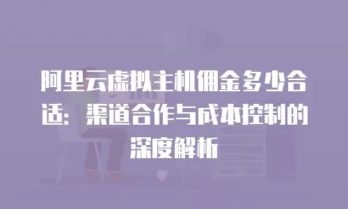 阿里云虚拟主机佣金多少合适：渠道合作与成本控制的深度解析