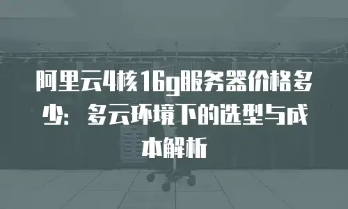 阿里云4核16g服务器价格多少：多云环境下的选型与成本解析