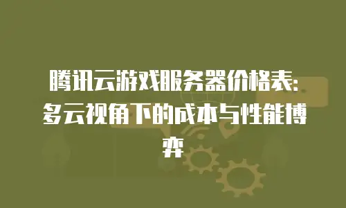 腾讯云游戏服务器价格表：多云视角下的成本与性能博弈
