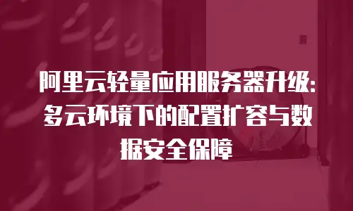 阿里云轻量应用服务器升级：多云环境下的配置扩容与数据安全保障