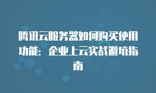 腾讯云服务器如何购买使用功能：企业上云实战避坑指南