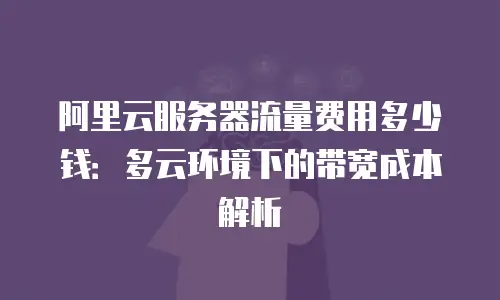 阿里云服务器流量费用多少钱：多云环境下的带宽成本解析