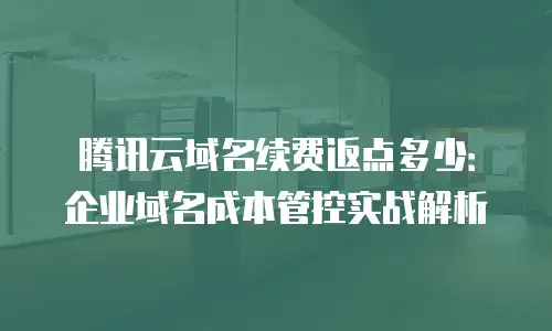 腾讯云域名续费返点多少：企业域名成本管控实战解析