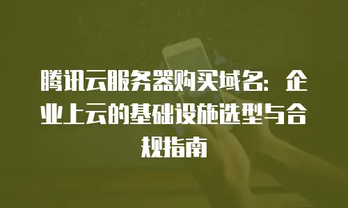腾讯云服务器购买域名：企业上云的基础设施选型与合规指南