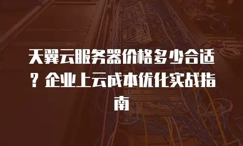 天翼云服务器价格多少合适？企业上云成本优化实战指南