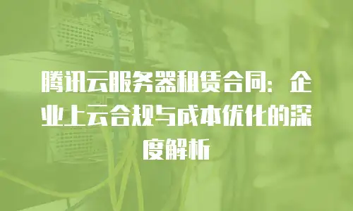 腾讯云服务器租赁合同：企业上云合规与成本优化的深度解析