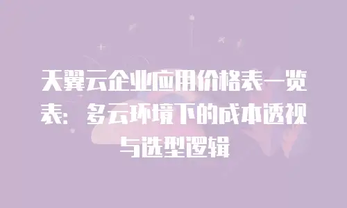 天翼云企业应用价格表一览表：多云环境下的成本透视与选型逻辑
