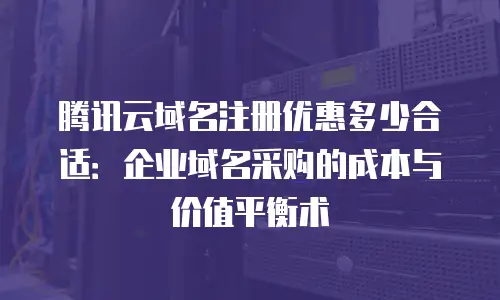 腾讯云域名注册优惠多少合适：企业域名采购的成本与价值平衡术