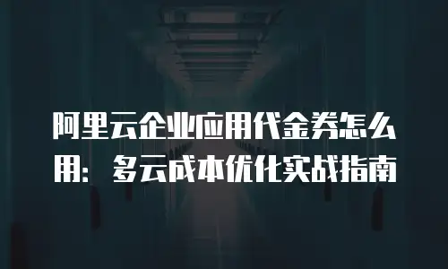 阿里云企业应用代金券怎么用：多云成本优化实战指南