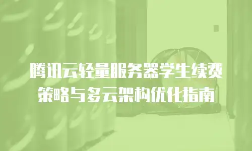 腾讯云轻量服务器学生续费策略与多云架构优化指南