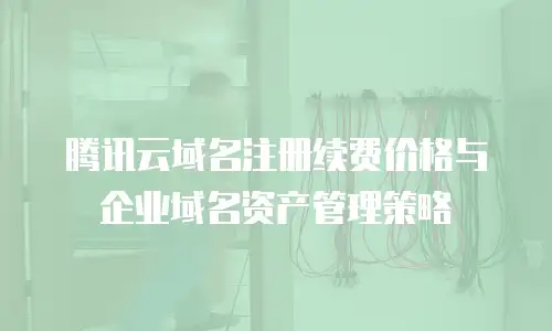腾讯云域名注册续费价格与企业域名资产管理策略