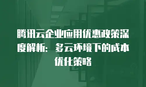 腾讯云企业应用优惠政策深度解析：多云环境下的成本优化策略